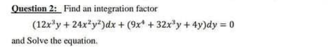 Question 2: Find an integration factor
(12x*y + 24x?y2)dx + (9x + 32x*y + 4y)dy = 0
and Solve the equation.
