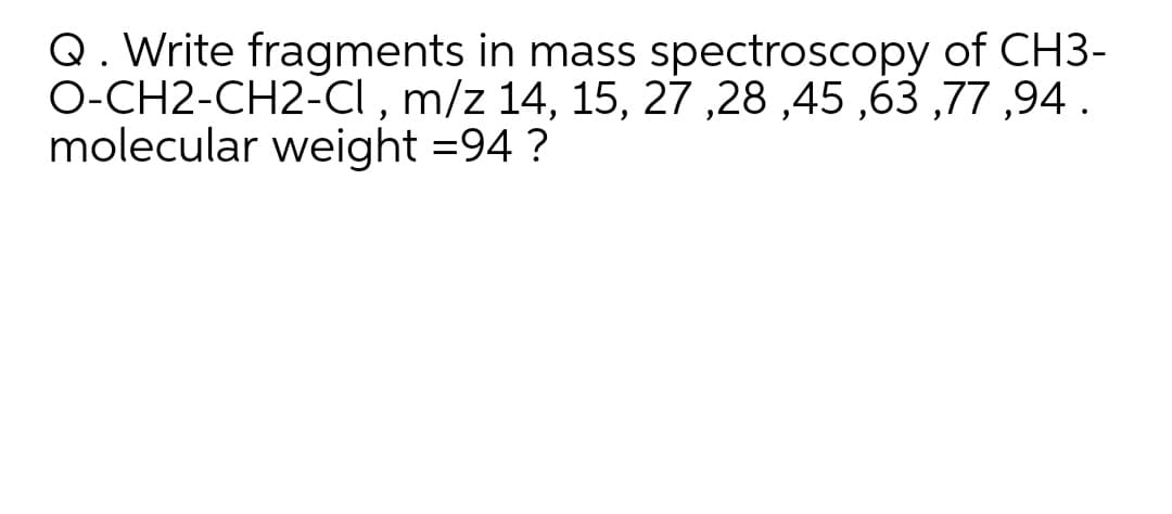 Q. Write fragments in mass spectroscopy of CH3-
O-CH2-CH2-CI , m/z 14, 15, 27 ,28 ,45 ,63 ,77 ,94.
molecular weight =94 ?
