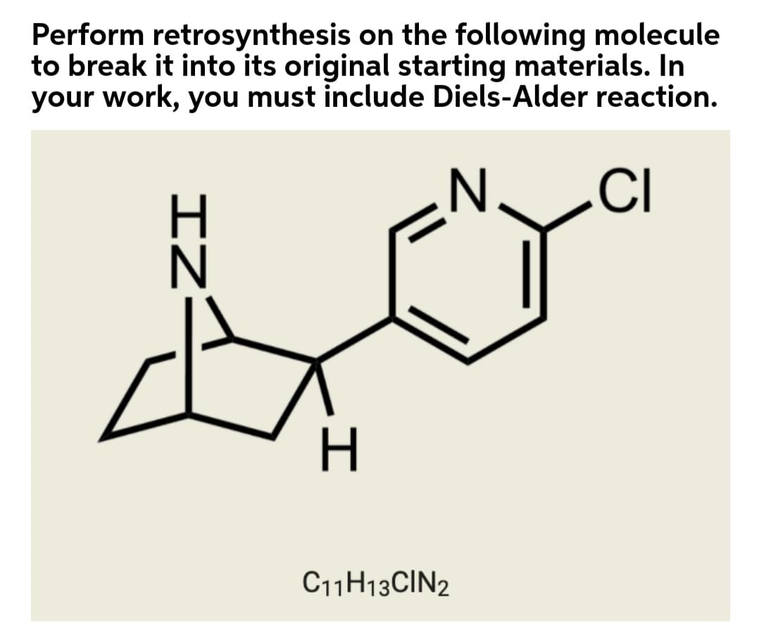 Perform retrosynthesis on the following molecule
to break it into its original starting materials. In
your work, you must include Diels-Alder reaction.
.CI
H.
IZ
