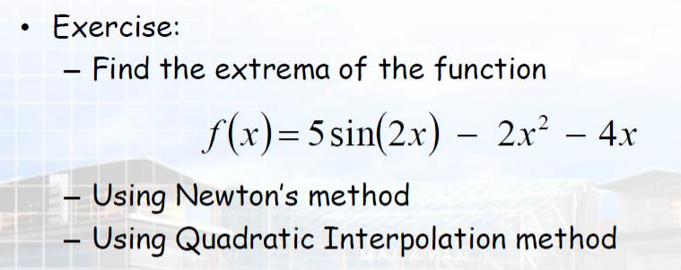 Exercise:
- Find the extrema of the function
f(x)=5 sin(2.x) – 2x² – 4.x
|
– Using Newton's method
– Using Quadratic Interpolation method
