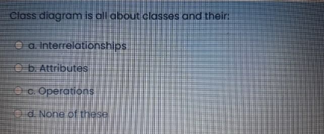 Class diagram is all about classes and their:
a. Interrelationships
Ob. Attributes
c. Operations
d. None of these