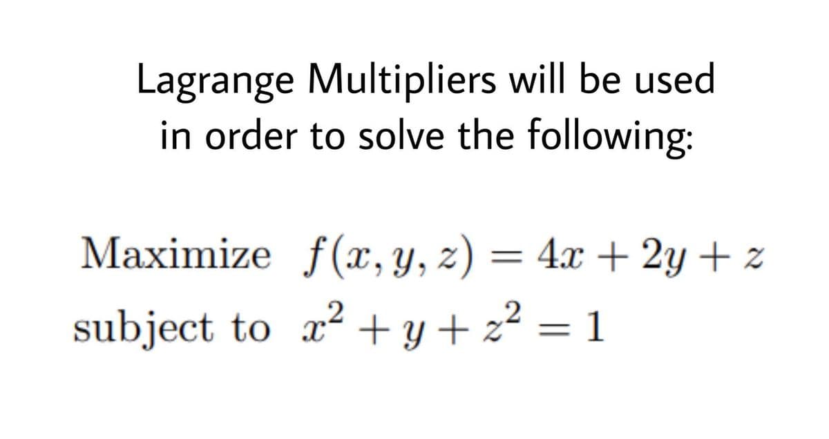 Lagrange Multipliers will be used
in order to solve the following:
Maximize f(x,y, z) = 4x + 2y + z
subject to a2 + y+z² = 1
