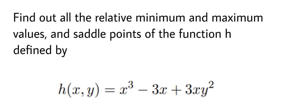 Find out all the relative minimum and maximum
values, and saddle points of the function h
defined by
h(x,y) = x³ – 3x + 3xy?
|
