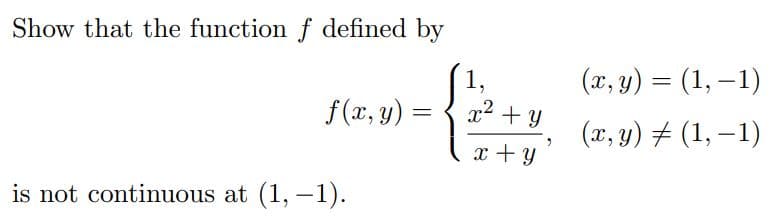 Show that the function f defined by
(x, y) = (1, –1)
f(x, y) = { x2 + y
(x, y) # (1, –1)
x +y
is not continuous at (1, –1).
