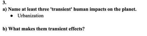 3.
a) Name at least three 'transient' human impacts on the planet.
• Urbanization
b) What makes them transient effects?