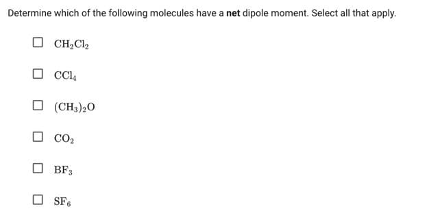 Determine which of the following molecules have a net dipole moment. Select all that apply.
CH₂Cl₂
CCl4
(CH3)20
CO₂
BF3
SF6