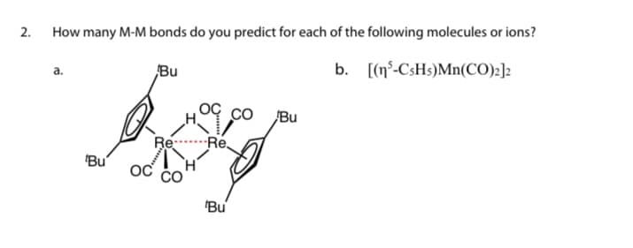 2.
How many M-M bonds do you predict for each of the following molecules or ions?
Bu
b. [(n°-CsHs)Mn(CO):]2
CO
Bu
Re Re
'Bu
'Bu

