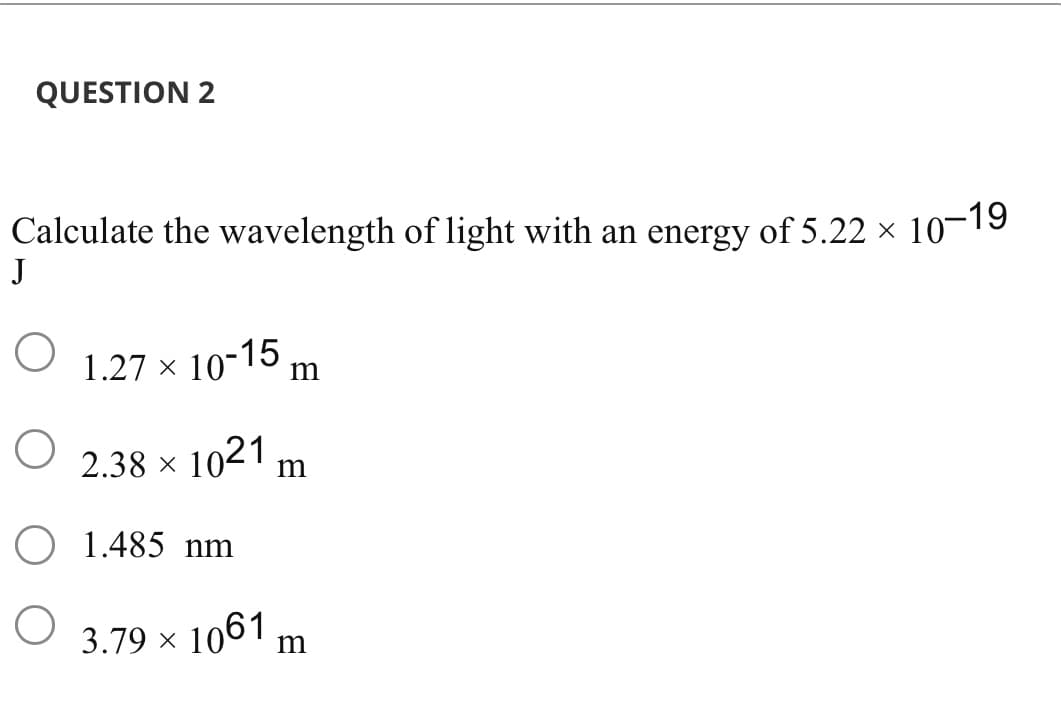 QUESTION 2
Calculate the wavelength of light with an energy of 5.22 ×
J
1.27 × 10-15,
2.38×1021₁ m
O
O 1.485 nm
O
3.79 × 1061
m
m
10-19