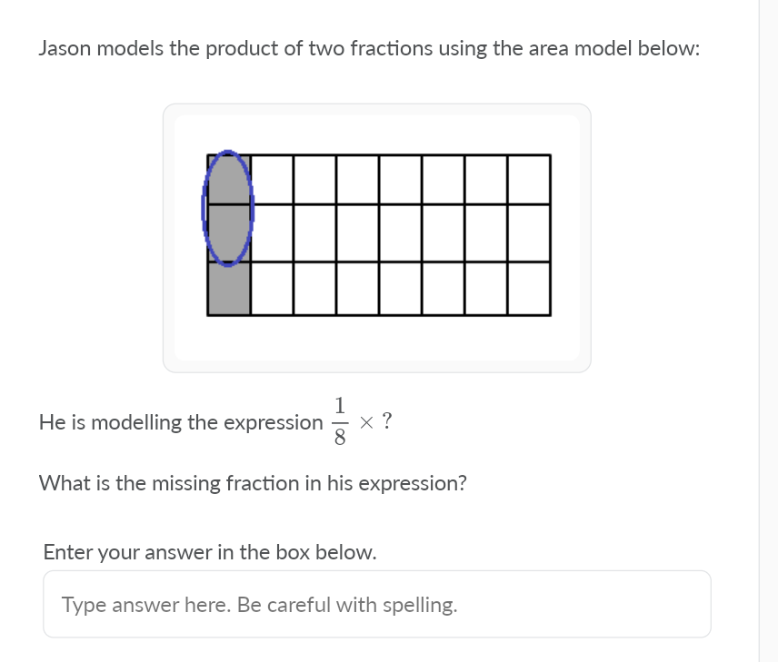 Jason models the product of two fractions using the area model below:
He is modelling the expression
x ?
8
-
What is the missing fraction in his expression?
Enter your answer in the box below.
Type answer here. Be careful with spelling.
