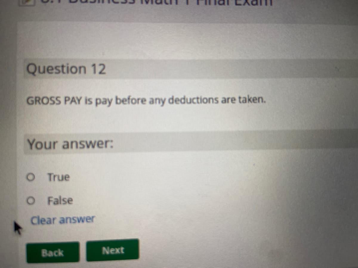 Question 12
GROSS PAY is pay before any deductions are taken.
Your answer:
O True
OF alse
Clear answer
Back
Next
