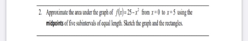 2. Approximate the area under the graph of f(r)= 25–x' from x=0 to x=5 using the
midpoints of five subintervals of equal length. Sketch the graph and the rectangles.
