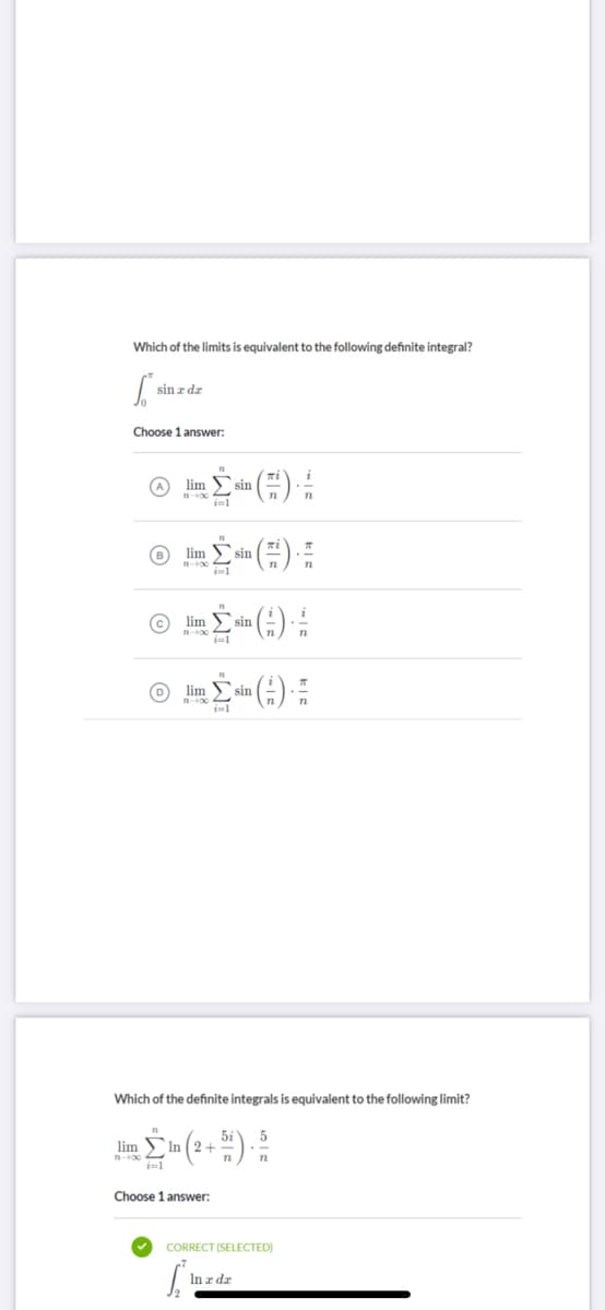 Which of the limits is equivalent to the following definite integral?
sin z dz
Choose 1 answer:
A lim
sin
lim
sin
lim
sin
iml
lim
sin
Which of the definite integrals is equivalent to the following limit?
lim In
i=1
Choose 1 answer:
CORRECT (SELECTED)
In a dz
