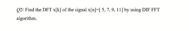Q2/ Find the DFT x[k] of the signal x[n]=[ 5,7, 9, 11] by using DIF FFT
algorithm.

