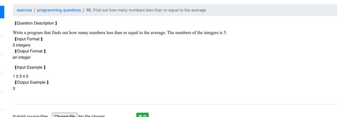 exercise programming questions / 10. Find out how many numbers less than or equal to the average
[Question Description]
Write a program that finds out how many numbers less than or equal to the average. The numbers of the integers is 5.
[Input Format ]
5 integers
[Output Format ]
an integer
[Input Example 1
12345
[Output Example 1
3
Submit source files
Choose file No file chosen
坦本