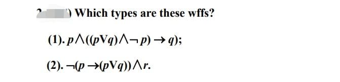 1) Which types are these wffs?
→q);
(1).p^((pVq)^-p)
(2).(p→(pVq))^r.