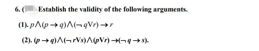 6. (
Establish the validity of the following arguments.
(1).p^(p→q)^(¬qVr)
→r
(2). (p→q)^(-rVs)/(pVr) →(¬q→s).