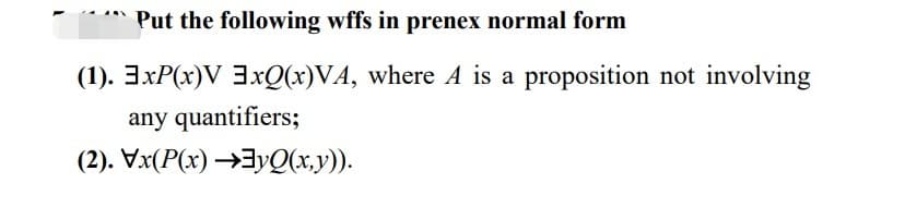 Put the following wffs in prenex normal form
(1). 3xP(x)V 3xQ(x)VA, where A is a proposition not involving
any quantifiers;
(2). Vx(P(x) →yQ(x,y)).