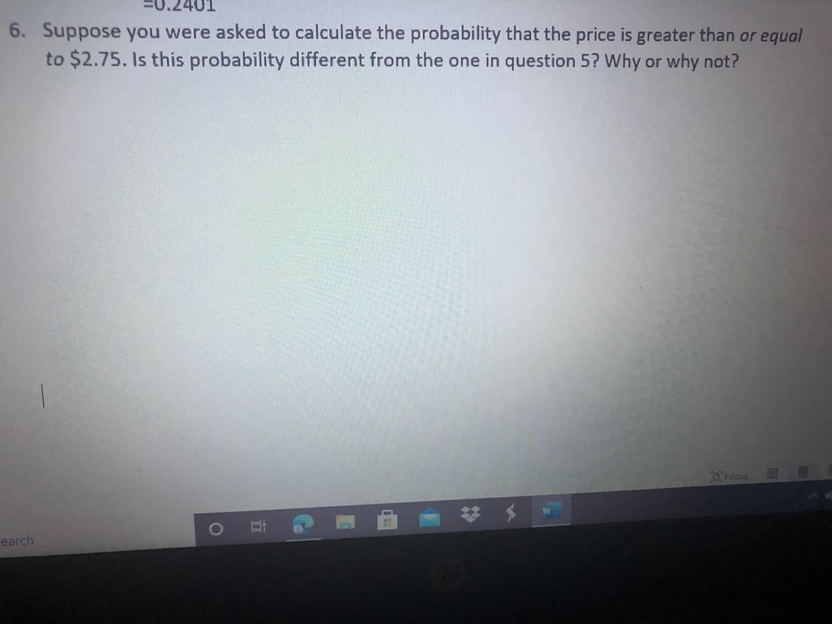 Suppose you were asked to calculate the probability that the price is greater than or equal
to $2.75. Is this probability different from the one in question 5? Why or why not?
