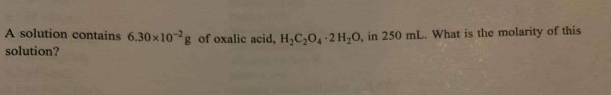 A solution contains 6.30x10-2g of oxalic acid, H.C,O.-2 H,0, in 250 mL. What is the molarity of this
solution?
