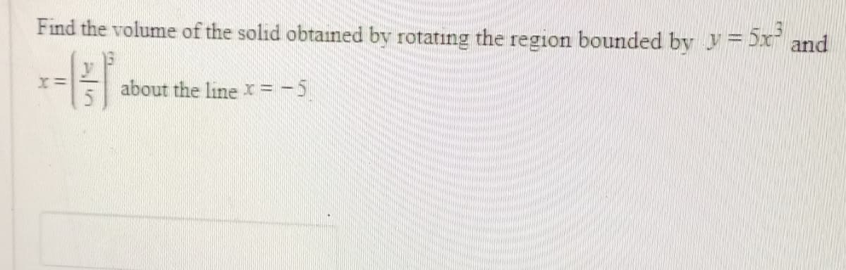 Find the volume of the solid obtained by rotating the region bounded by y = 5x³ and
about the line x = -5
X=
