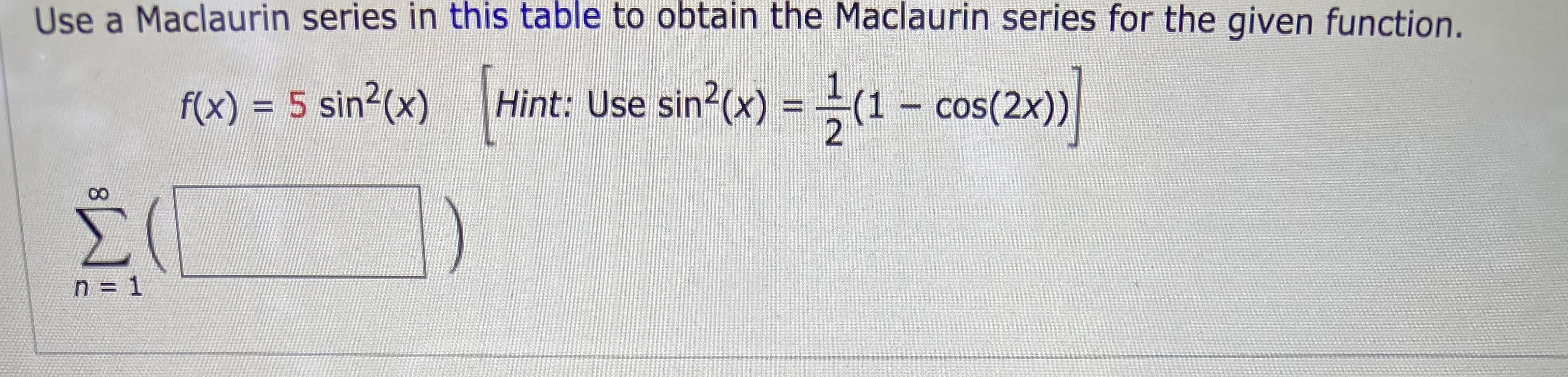 Use a Maclaurin series in this table to obtain the Maclaurin series for the given function.
f(x) = 5 sin2(x)
Hint: Use sin?(x) =(1 - cos(2x))
%3D
%3D
n = 1
8.
