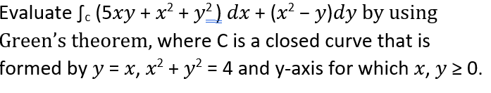 Evaluate Se (5xy + x² + y²) dx + (x² - y)dy by using
Green's theorem, where C is a closed curve that is
formed by y = x, x² + y? = 4 and y-axis for which x, y 2 0.
%3D
