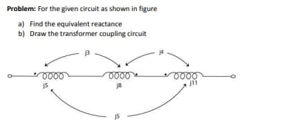 Problem: For the given circuit as shown in figure
a) Find the equivalent reactance
b) Draw the transformer coupling circuit
0000
15
0000
j8
15
j4
0000
11