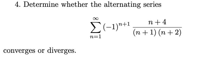 4. Determine whether the alternating series
n + 4
E(-1)"+1
(n + 1) (n + 2)
n=1
converges or diverges.
