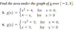 Find the area under the graph of g over[-2,3].
(x2 + 4, for xs 0,
3. g(x)
4 - x,
for x>0
-x2 + 5, for xs 0,
4. g(x) =
lx + 5,
for x> 0
