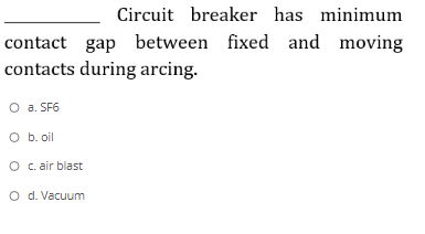 Circuit breaker has minimum
contact gap between fixed and moving
contacts during arcing.
O a. SF6
O b. oil
O c. air blast
O d. Vacuum
