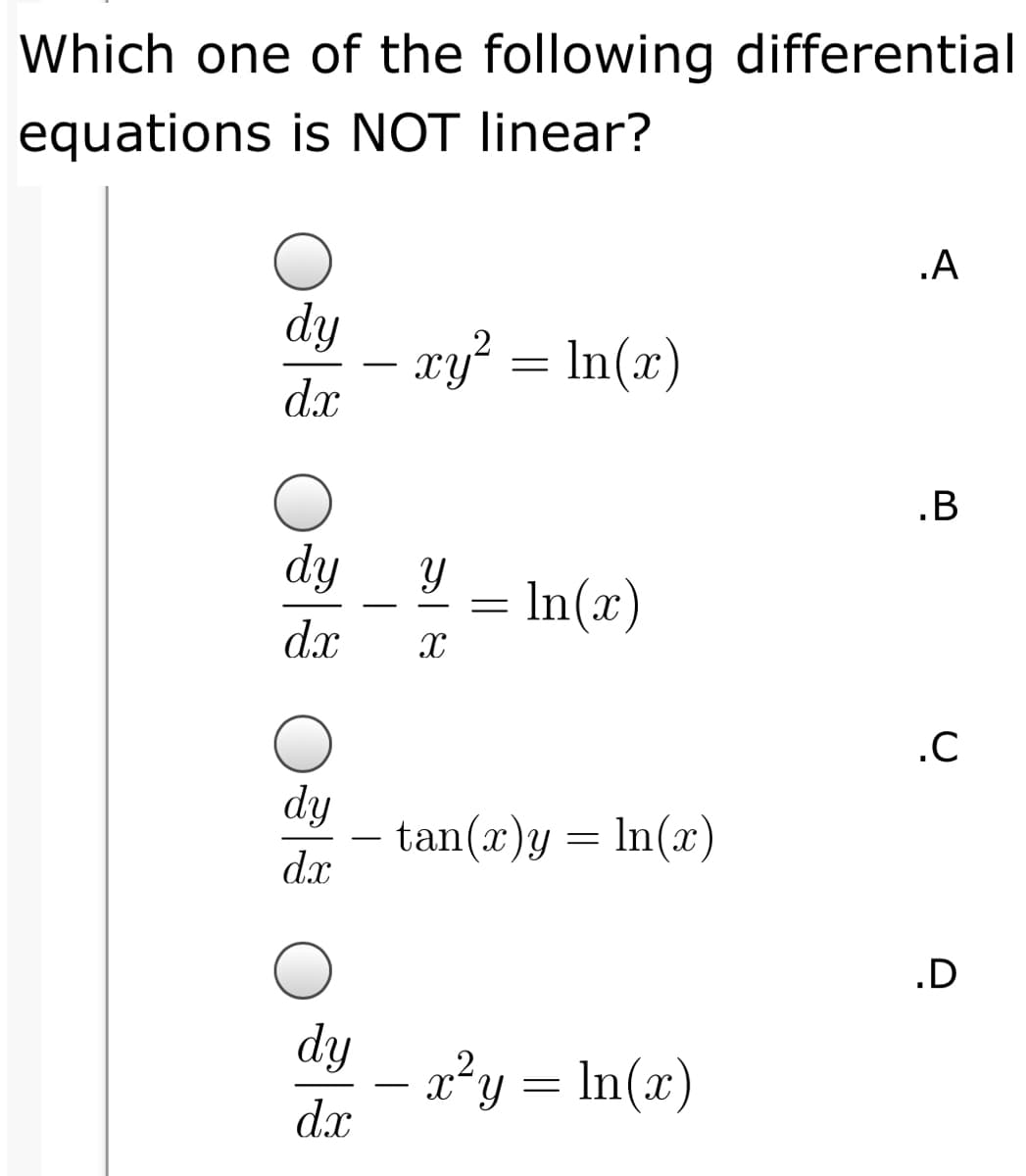 Which one of the following differential
equations is NOT linear?
.A
dy
– xy² = In(x)
d.x
-
.B
dy
= In(x)
dx
.C
dy
tan(x)y = ln(x)
d.x
-
.D
dy
2²y = In(x)
dx
