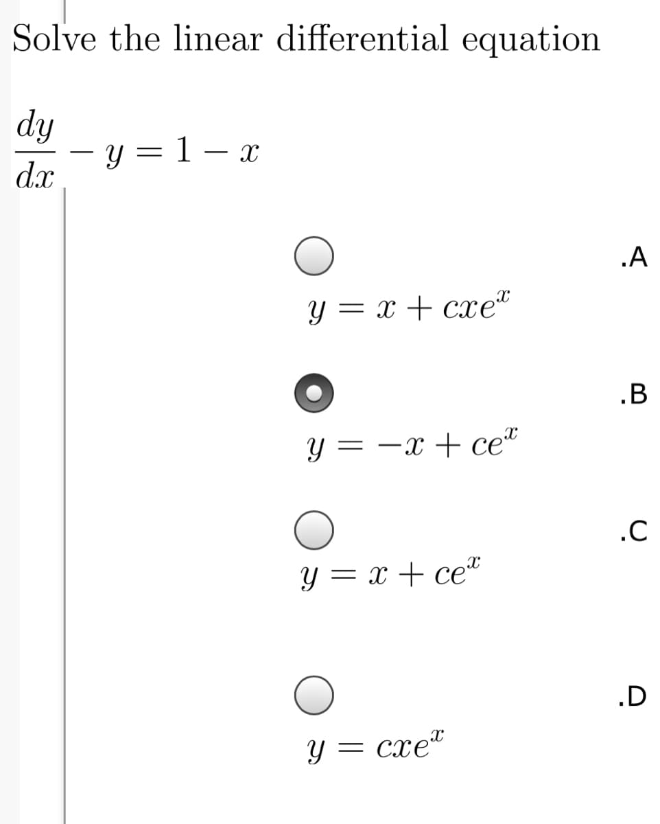 Solve the linear differential equation
dy
- y = 1 – x
d.x
|
.A
Y = x + cxe"
.B
y = -x + ce*
.C
Y = x + ce“
.D
Y = cxe"
