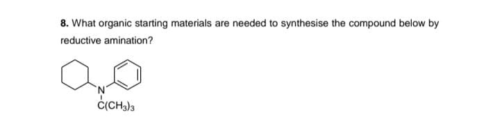 8. What organic starting materials are needed to synthesise the compound below by
reductive amination?
Ċ(CH3)3
