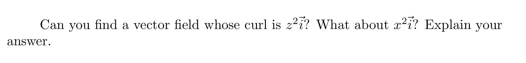 Can you find a vector field whose curl is z?i? What about x2i? Explain your
answer.
