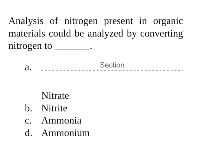 Analysis of nitrogen present in organic
materials could be analyzed by converting
nitrogen to
Section
а.
Nitrate
b. Nitrite
c. Ammonia
d. Ammonium
