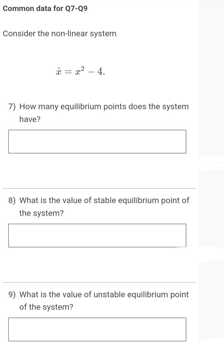 Common data for Q7-Q9
Consider the non-linear system
i = x² – 4.
7) How many equilibrium points does the system
have?
8) What is the value of stable equilibrium point of
the system?
9) What is the value of unstable equilibrium point
of the system?
