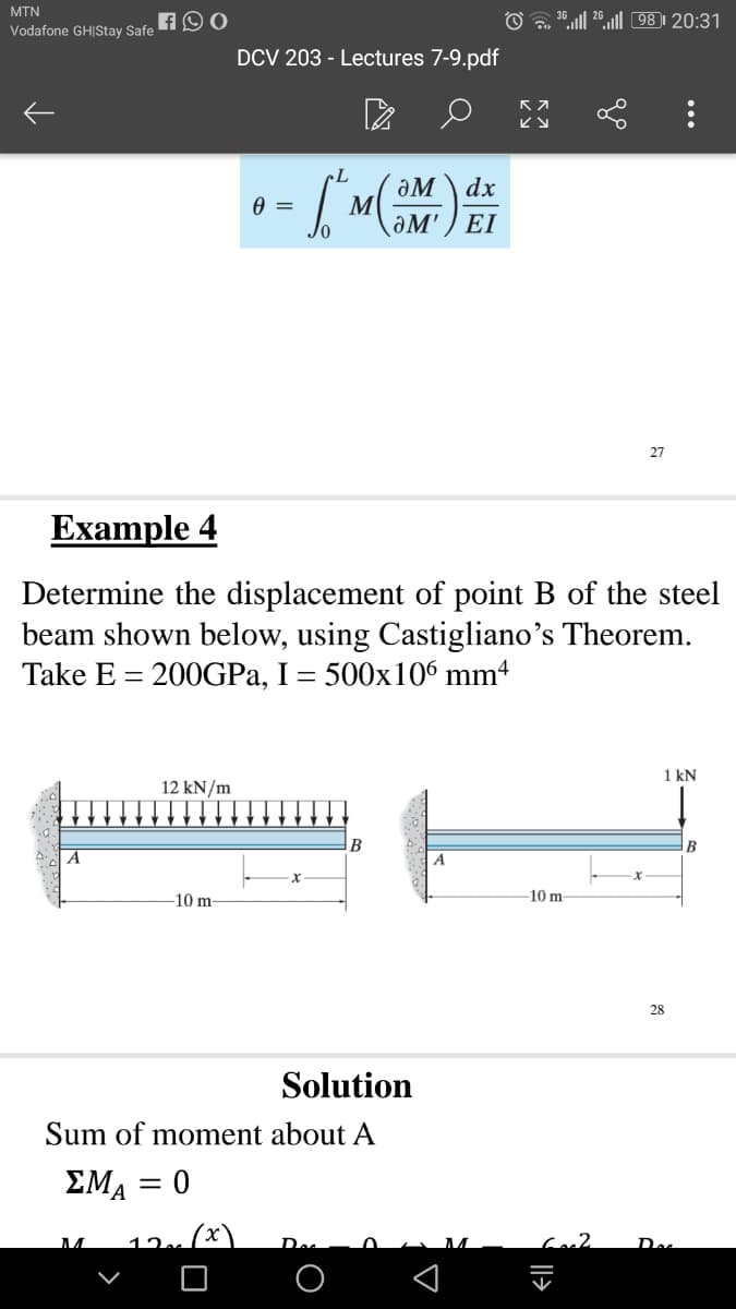 MTN
O ".l| 20.ll 98 20:31
Vodafone GH|Stay Safe
DCV 203 - Lectures 7-9.pdf
aM \ dx
M
ƏM' ) EI
27
Example 4
Determine the displacement of point B of the steel
beam shown below, using Castigliano's Theorem.
Take E = 200GPA, I = 500x106 mm4
1 kN
12 kN/m
B
-10 m
10 m
28
Solution
Sum of moment about A
ΣΜΑ0
12
De
...
