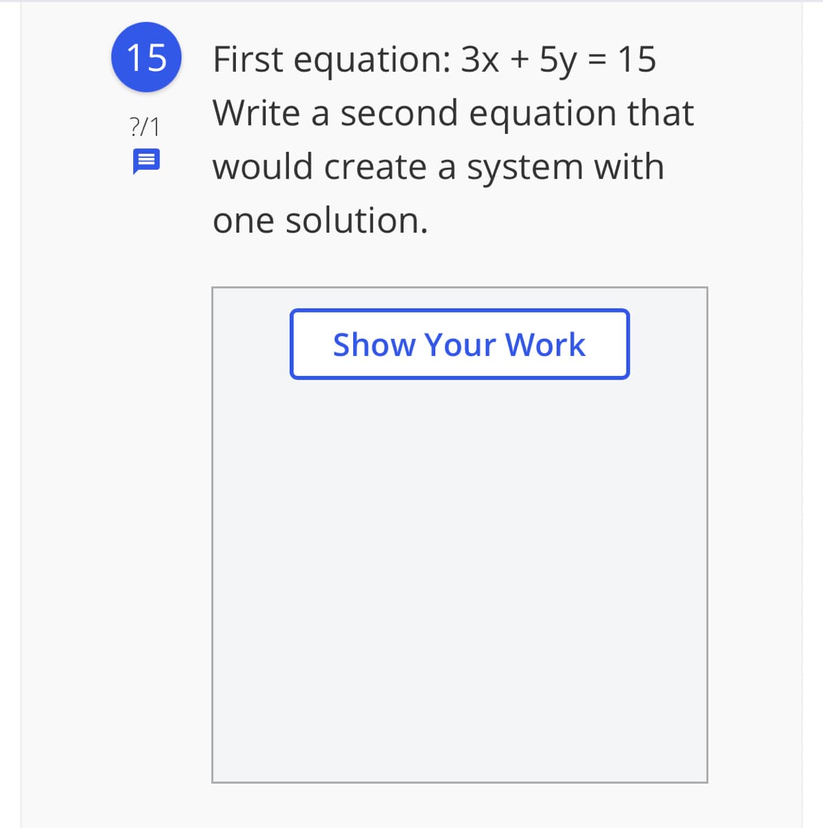 15
First equation: 3x + 5y = 15
Write a second equation that
?/1
would create a system with
one solution.
Show Your Work
