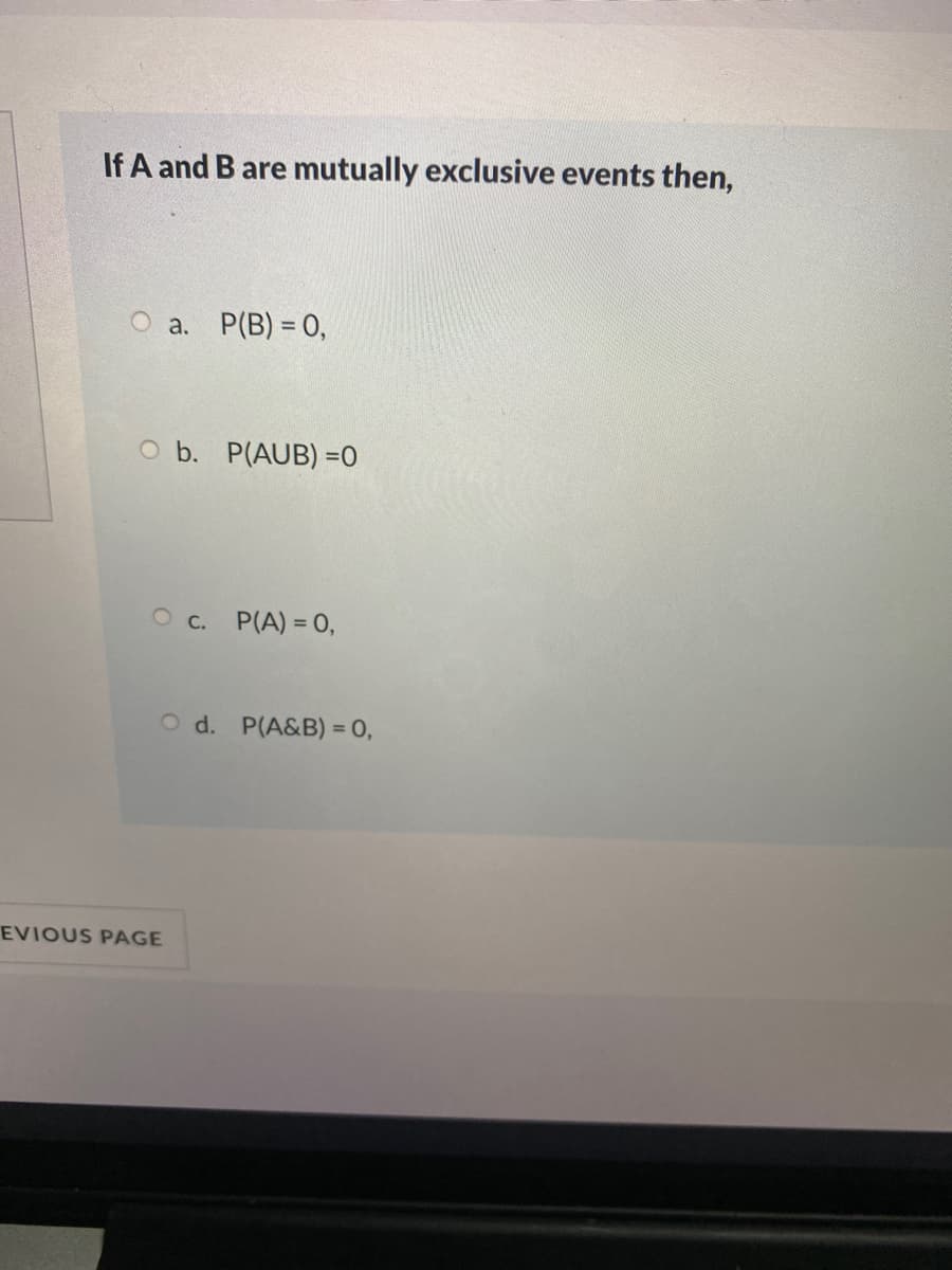 If A and B are mutually exclusive events then,
a. P(B) = 0,
O b. P(AUB) =0
O c. P(A) = 0,
O d. P(A&B) = 0,
EVIOUS PAGE
