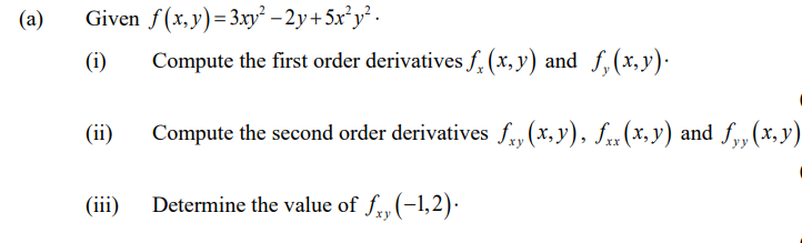 Given f(x, y)=3xy² -2y+5x°y° .
Compute the first order derivatives f, (x, y) and f,(x,y)·
(a)
(i)
(ii)
Compute the second order derivatives f, (x, y), f.. (x, y) and f, (x, y)
(iii)
Determine the value of f,(-1,2)·
