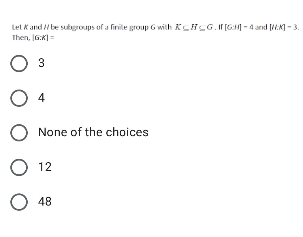 Let K and H be subgroups of a finite group G with KCHCG. If [G:H] = 4 and [H:K] = 3.
Then, [G:K] =
%3D
4
None of the choices
12
48
