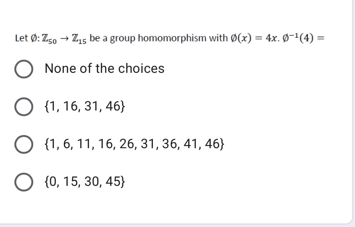 Let Ø: Z50 → Z15 be a group homomorphism with Ø(x) = 4x. Ø-1(4)
None of the choices
O {1, 16, 31, 46}
О (1, 6, 11, 16, 26, 31, 36, 41, 46}
{0, 15, 30, 45}
