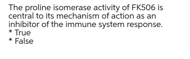 The proline isomerase activity of FK506 is
central to its mechanism of action as an
inhibitor of the immune system response.
* True
* False
