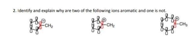 2. Identify and explain why are two of the following ions aromatic and one is not.
CH3
-CH2
CH2
