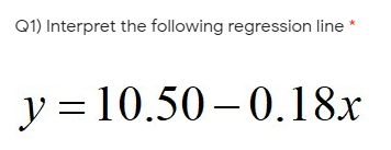 Q1) Interpret the following regression line
y = 10.50 – 0.18x
