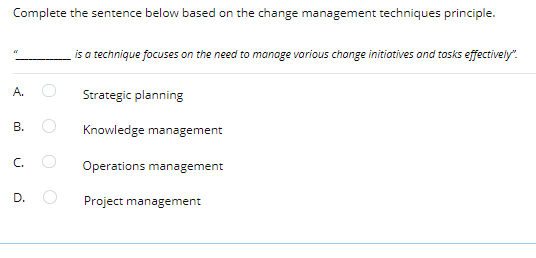 Complete the sentence below based on the change management techniques principle.
is a technique focuses on the need to manage various change initiotives ond tosks effectively".
A.
Strategic planning
B.
Knowledge management
C.
Operations management
D.
Project management
