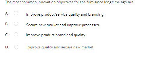 The most common innovation objectives for the firm since long time ago are
A.
Improve product/service quality and branding.
B.
Secure new market and improve processes.
C.
Improve product brand and quality
D.
Improve quality and secure new market
