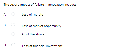 The severe impact of failure in innovation includes;
A.
Loss of morale
Loss of market opportunity
C.
All of the above
D.
Loss of financial investment
B.
