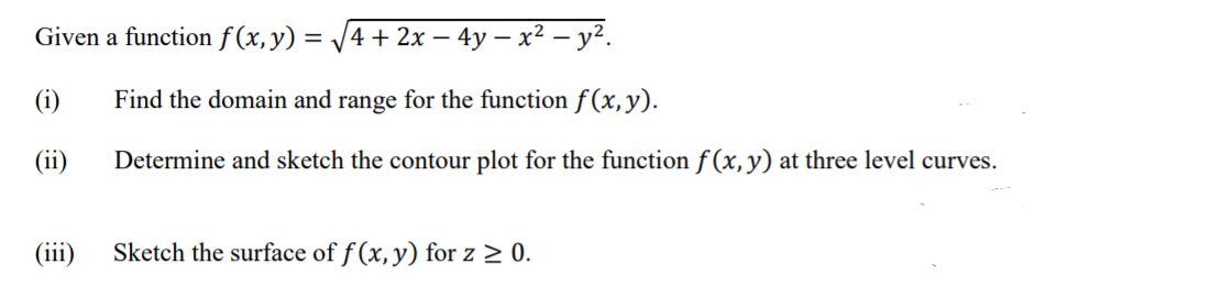 Given a function f (x, y) =
4 + 2x – 4y – x² – y².
-
(i)
Find the domain and range for the function f(x, y).
(ii)
Determine and sketch the contour plot for the function f (x, y) at three level curves.
(iii)
Sketch the surface of f (x, y) for z > 0.
