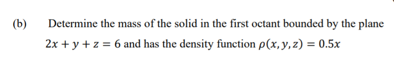 (b)
Determine the mass of the solid in the first octant bounded by the plane
2x + y + z = 6 and has the density function p(x, y, z) = 0.5x
